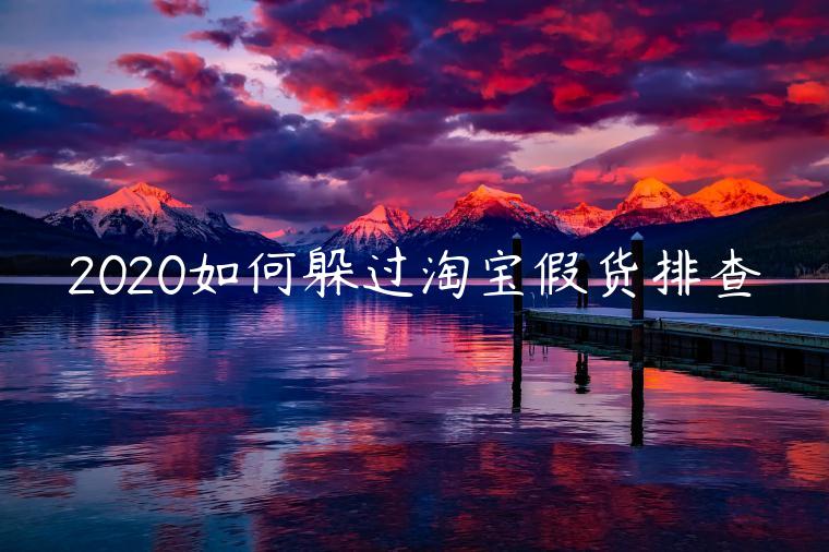 2020如何躲過(guò)淘寶假貨排查